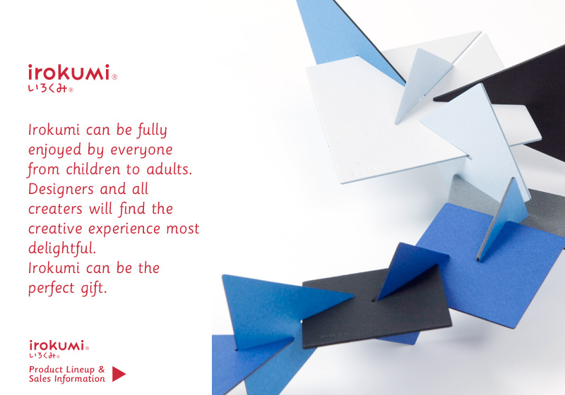 irokumi Irokumi can be fully enjoyed by everyone from children to adults. Designers and all creaters will find the creative experience most delightful. Irokumi can be the perfect gift. Product Lineup & Sales Information